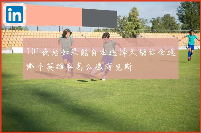 101夜话如果能自由选择天胡你会选哪个英雄和怎么选海克斯