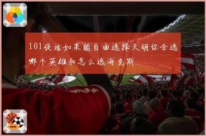 101夜话如果能自由选择天胡你会选哪个英雄和怎么选海克斯